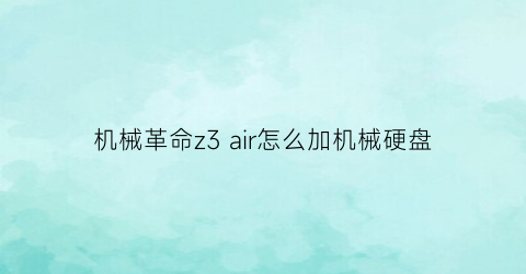 “机械革命z3air怎么加机械硬盘(机械革命z3能加固态硬盘吗)